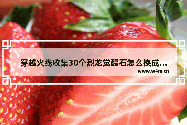 穿越火线收集30个烈龙觉醒石怎么换成武器 穿越火线怎样觉醒烈龙