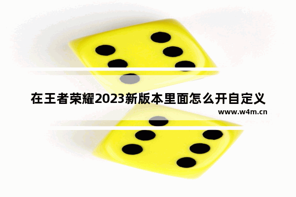 在王者荣耀2023新版本里面怎么开自定义房间 穿越火线自定义房间