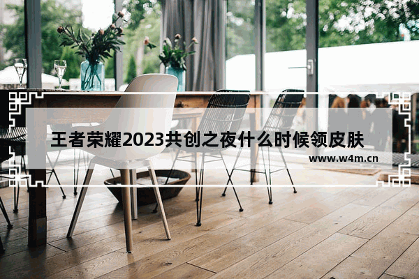 王者荣耀2023共创之夜什么时候领皮肤 王者荣耀最新皮肤消息