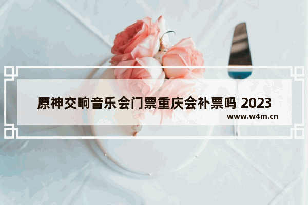 原神交响音乐会门票重庆会补票吗 2023必胜客原神活动哪些城市有