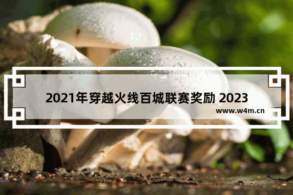 2021年穿越火线百城联赛奖励 2023cf百城联赛什么时候开始