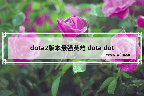 dota2版本最强英雄 dota dota2 英雄排行榜