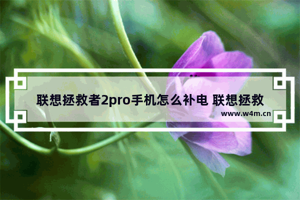 联想拯救者2pro手机怎么补电 联想拯救者2pro的返回键