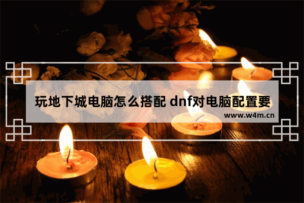 玩地下城电脑怎么搭配 dnf对电脑配置要求