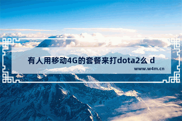 有人用移动4G的套餐来打dota2么 dota2 流量