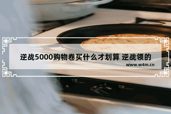 逆战5000购物卷买什么才划算 逆战领的5000NZ购物券买什么好呢 大家推荐下