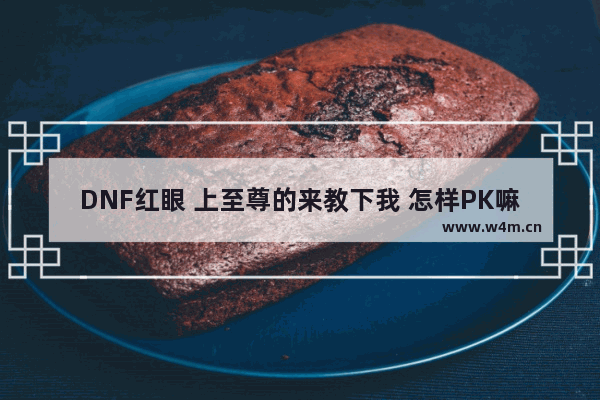 DNF红眼 上至尊的来教下我 怎样PK嘛！谢谢！我不会连招！只要倒地 我用抓头抓不起来 地下城与勇士至尊红眼