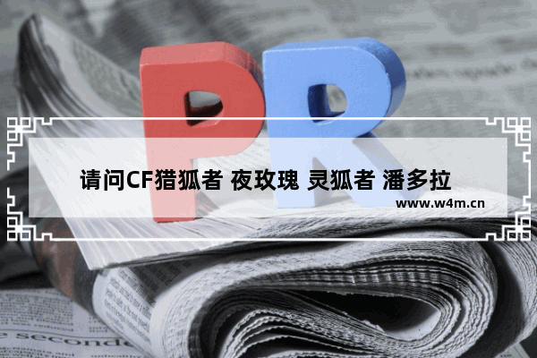 请问CF猎狐者 夜玫瑰 灵狐者 潘多拉 那位MM的脚最臭 请简单说明一下理由 穿越火线女角色的脚