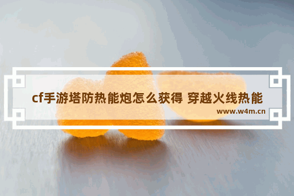 cf手游塔防热能炮怎么获得 穿越火线热能炮在哪买