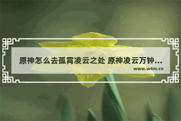 原神怎么去孤霄凌云之处 原神凌云万钟的输出手法