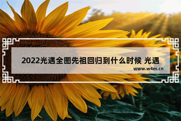 2022光遇全图先祖回归到什么时候 光遇全部先祖回归停留多长时间