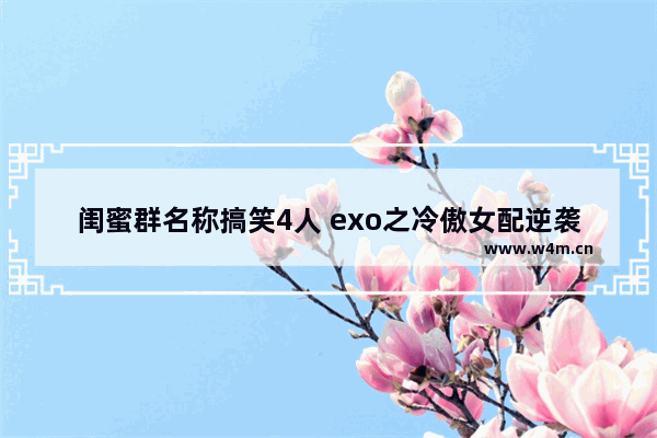 闺蜜群名称搞笑4人 exo之冷傲女配逆袭战