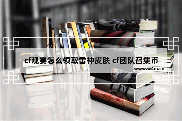 cf观赛怎么领取雷神皮肤 cf团队召集币怎么获得炫金雷神