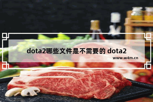 dota2哪些文件是不需要的 dota2游戏文件缺失或损坏怎么修复