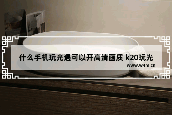 什么手机玩光遇可以开高清画质 k20玩光遇