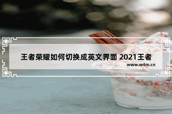 王者荣耀如何切换成英文界面 2021王者荣耀世界赛有几个国家