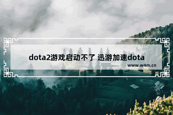 dota2游戏启动不了 迅游加速dota2