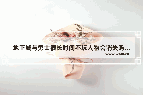 地下城与勇士很长时间不玩人物会消失吗 地下城与勇士那几个角色最早出