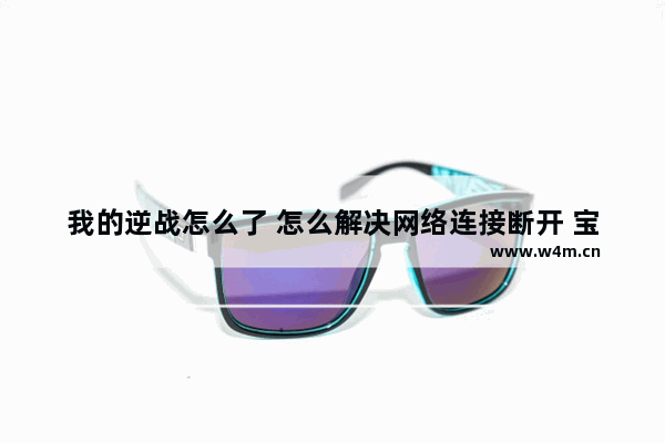 我的逆战怎么了 怎么解决网络连接断开 宝宝巴士逆战