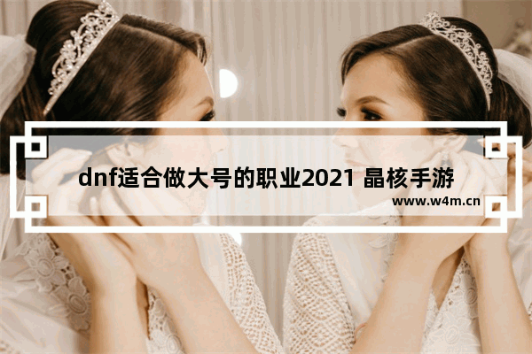 dnf适合做大号的职业2021 晶核手游狂战适合当大号吗