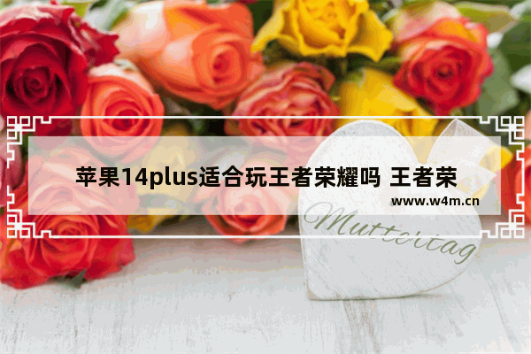 苹果14plus适合玩王者荣耀吗 王者荣耀会玩