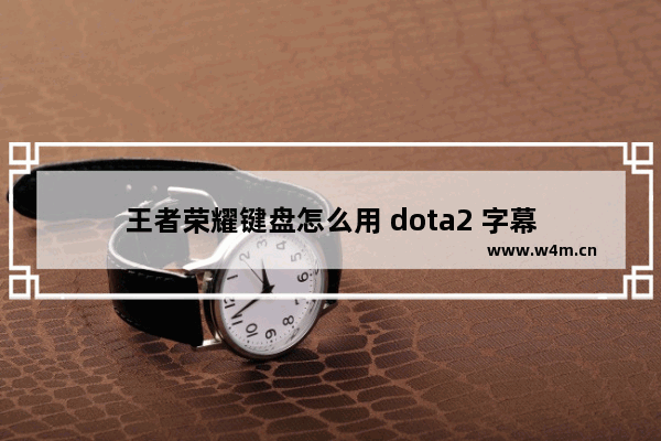 王者荣耀键盘怎么用 dota2 字幕