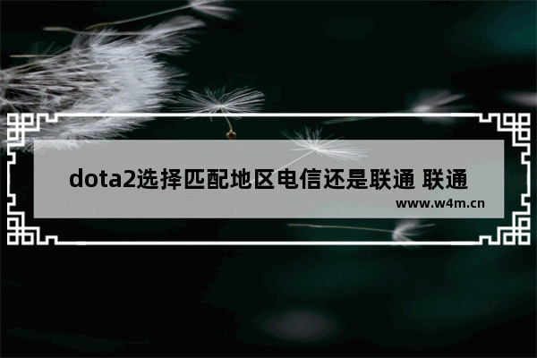 dota2选择匹配地区电信还是联通 联通 dota2