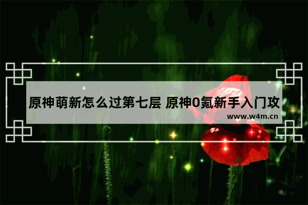 原神萌新怎么过第七层 原神0氪新手入门攻略