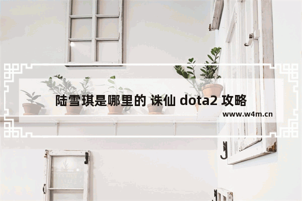 陆雪琪是哪里的 诛仙 dota2 攻略