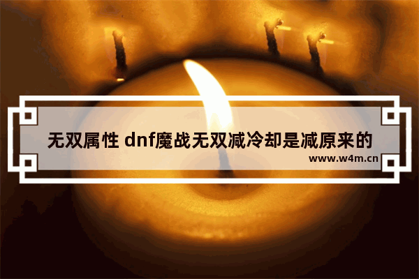 无双属性 dnf魔战无双减冷却是减原来的吗