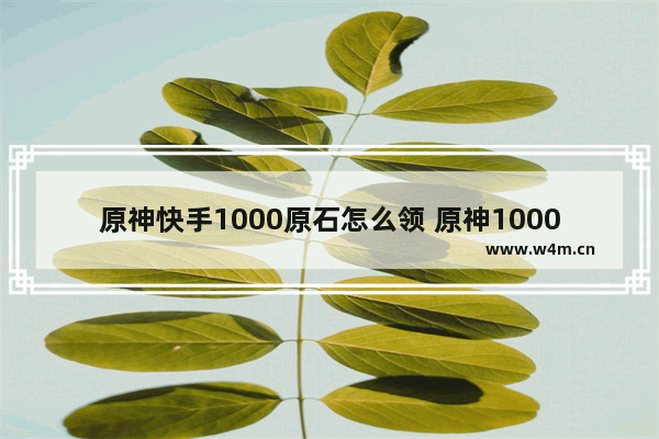 原神快手1000原石怎么领 原神1000原石攻略