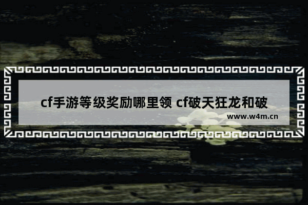 cf手游等级奖励哪里领 cf破天狂龙和破天九龙哪个好