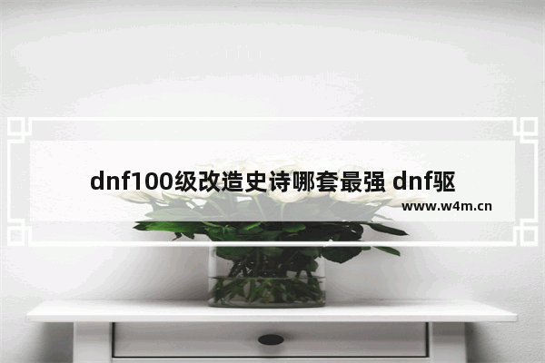 dnf100级改造史诗哪套最强 dnf驱魔武器选择