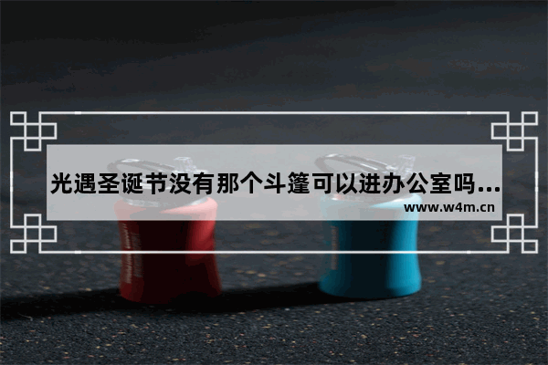 光遇圣诞节没有那个斗篷可以进办公室吗 光遇圣诞斗篷是什么