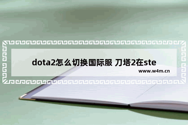 dota2怎么切换国际服 刀塔2在steam什么位置