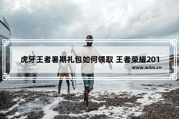 虎牙王者暑期礼包如何领取 王者荣耀2019年暑假未满16周岁的人一个暑假不登能领永久皮肤和荣耀水晶是真的吗