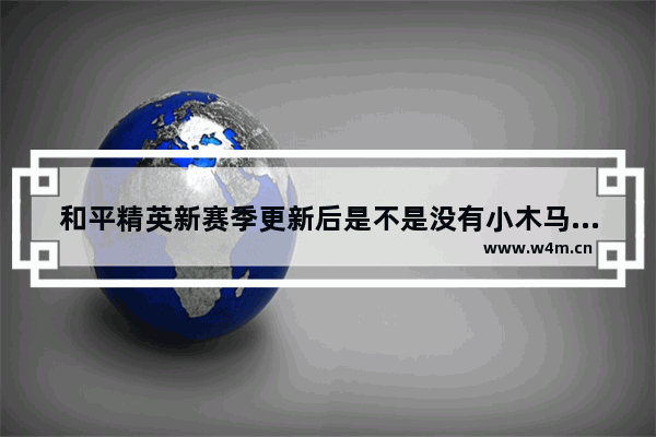 和平精英新赛季更新后是不是没有小木马了 和平精英官方是不是换人了