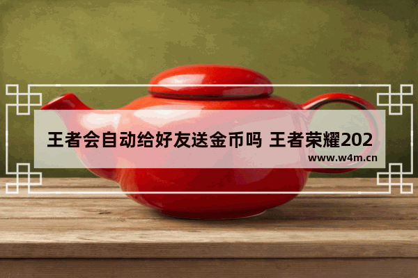 王者会自动给好友送金币吗 王者荣耀2023怎么领取多点的金币