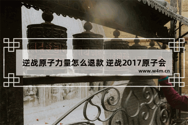 逆战原子力量怎么退款 逆战2017原子会上架