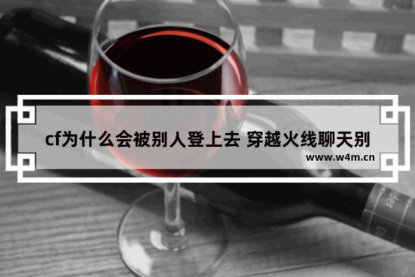 cf为什么会被别人登上去 穿越火线聊天别人看不到怎么回事