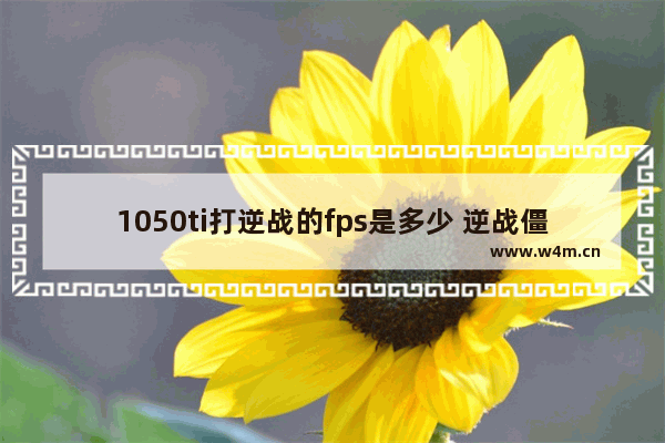 1050ti打逆战的fps是多少 逆战僵尸猎场boos弱点