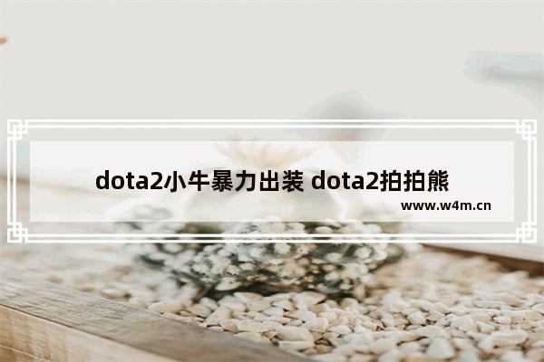 dota2小牛暴力出装 dota2拍拍熊出装