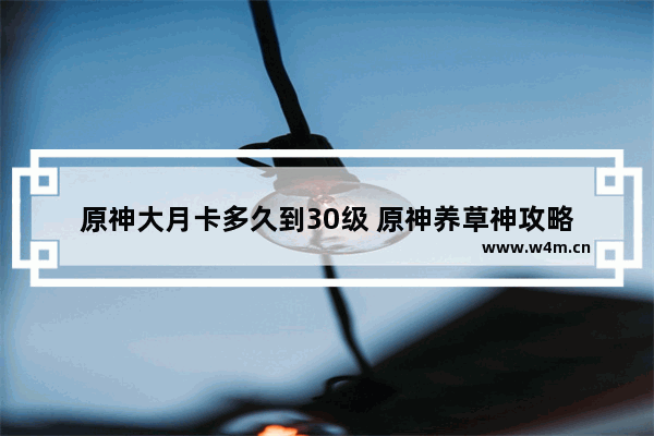 原神大月卡多久到30级 原神养草神攻略