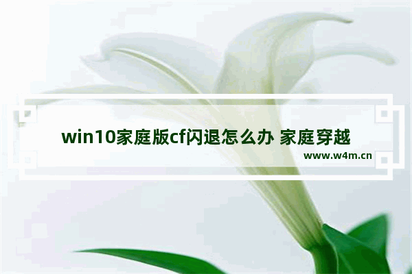 win10家庭版cf闪退怎么办 家庭穿越火线