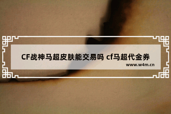 CF战神马超皮肤能交易吗 cf马超代金券最多搞几次