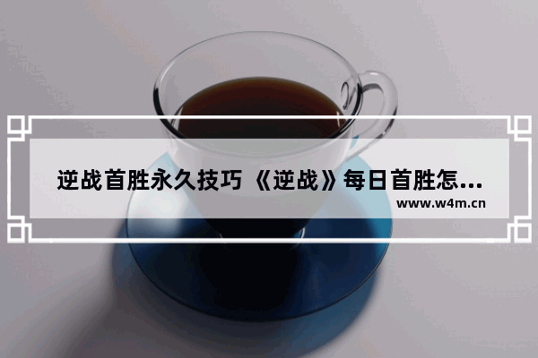 逆战首胜永久技巧 《逆战》每日首胜怎么才能爆永久/箱子该怎么开才爆极品