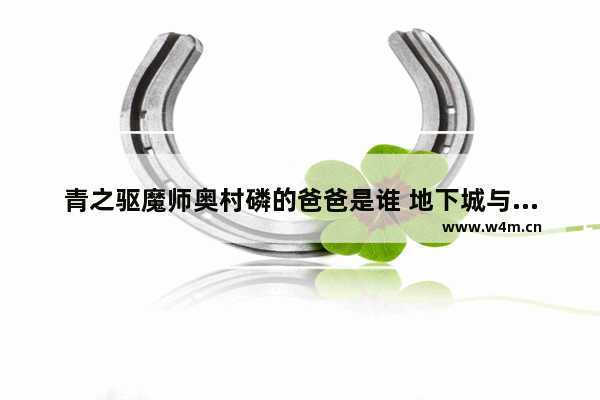 青之驱魔师奥村磷的爸爸是谁 地下城与勇士城红眼磷选