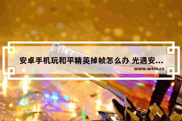 安卓手机玩和平精英掉帧怎么办 光遇安卓掉帧