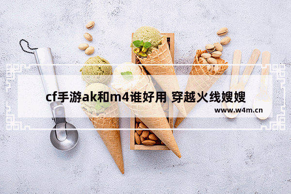 cf手游ak和m4谁好用 穿越火线嫂嫂