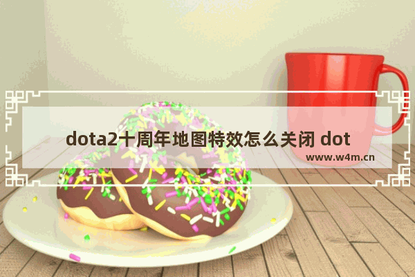 dota2十周年地图特效怎么关闭 dota2 全特效